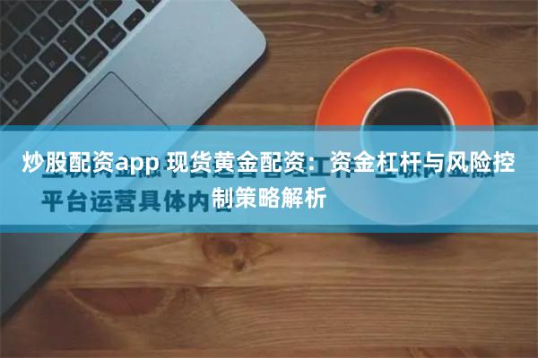 炒股配资app 现货黄金配资：资金杠杆与风险控制策略解析