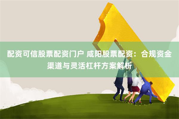 配资可信股票配资门户 咸阳股票配资：合规资金渠道与灵活杠杆方案解析